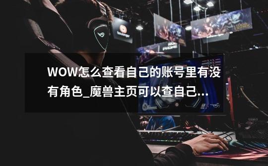 WOW怎么查看自己的账号里有没有角色_魔兽主页可以查自己的-第1张-游戏相关-智辉科技