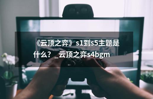 《云顶之弈》s1到s5主题是什么？_云顶之弈s4bgm-第1张-游戏相关-智辉科技