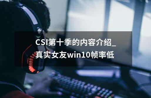 CSI第十季的内容介绍_真实女友win10帧率低-第1张-游戏相关-智辉科技