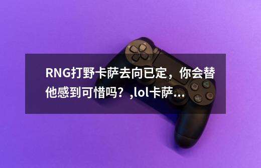 RNG打野卡萨去向已定，你会替他感到可惜吗？,lol卡萨离开rng-第1张-游戏相关-智辉科技