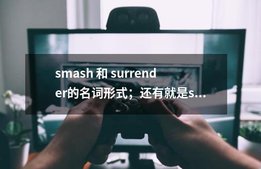 smash 和 surrender的名词形式；还有就是silent , sure , dim , strong , light , cold 的动词形式是什么,-第1张-游戏相关-智辉科技