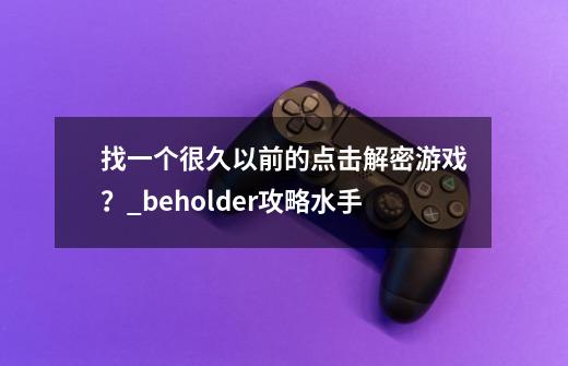 找一个很久以前的点击解密游戏？_beholder攻略水手-第1张-游戏相关-智辉科技