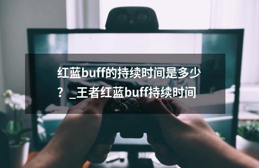 红蓝buff的持续时间是多少？_王者红蓝buff持续时间-第1张-游戏相关-智辉科技