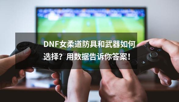 DNF女柔道防具和武器如何选择？用数据告诉你答案！-第1张-游戏相关-智辉科技