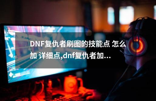 DNF复仇者刷图的技能点 怎么加 详细点,dnf复仇者加点刷图的pk的也要-第1张-游戏相关-智辉科技