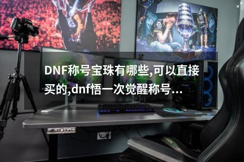 DNF称号宝珠有哪些,可以直接买的,dnf悟一次觉醒称号宝珠-第1张-游戏相关-智辉科技