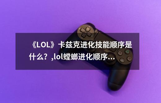 《LOL》卡兹克进化技能顺序是什么？,lol螳螂进化顺序贴吧-第1张-游戏相关-智辉科技