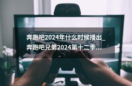 奔跑吧2024年什么时候播出_奔跑吧兄弟2024第十二季播出时间-第1张-游戏相关-智辉科技