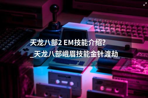 天龙八部2 EM技能介绍？_天龙八部峨眉技能金针渡劫-第1张-游戏相关-智辉科技