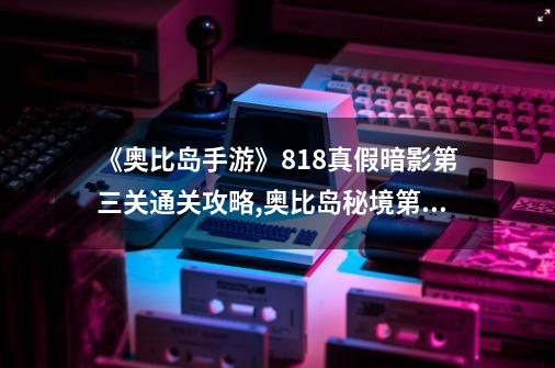 《奥比岛手游》8.18真假暗影第三关通关攻略,奥比岛秘境第三宫通过攻略-第1张-游戏相关-智辉科技