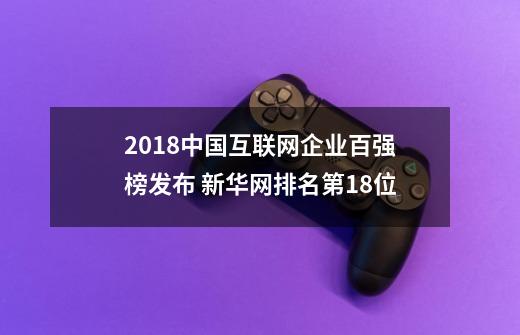 2018中国互联网企业百强榜发布 新华网排名第18位-第1张-游戏相关-智辉科技