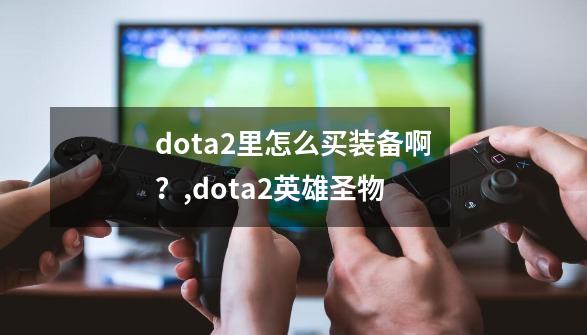 dota2里怎么买装备啊？,dota2英雄圣物-第1张-游戏相关-智辉科技