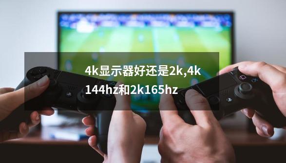 4k显示器好还是2k,4k144hz和2k165hz-第1张-游戏相关-智辉科技