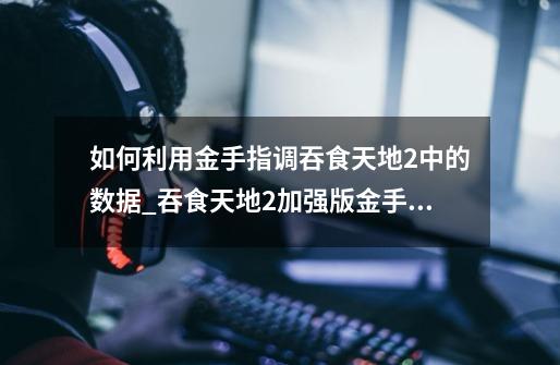 如何利用金手指调吞食天地2中的数据_吞食天地2加强版金手指-第1张-游戏相关-智辉科技