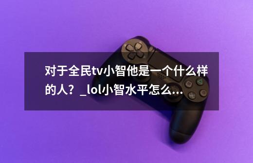 对于全民tv小智他是一个什么样的人？_lol小智水平怎么样-第1张-游戏相关-智辉科技