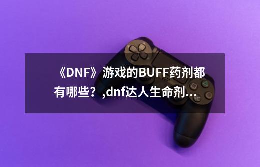 《DNF》游戏的BUFF药剂都有哪些？,dnf达人生命剂怎么获得-第1张-游戏相关-智辉科技