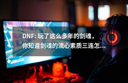 DNF: 玩了这么多年的剑魂，你知道剑魂的流心素质三连怎么用吗？-第1张-游戏相关-智辉科技