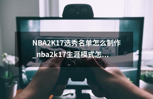 NBA2K17选秀名单怎么制作_nba2k17生涯模式怎么当状元-第1张-游戏相关-智辉科技