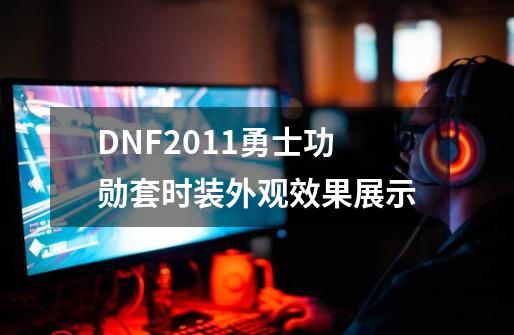 DNF2011勇士功勋套时装外观效果展示-第1张-游戏相关-智辉科技