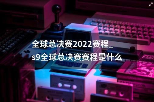 全球总决赛2022赛程_s9全球总决赛赛程是什么-第1张-游戏相关-智辉科技