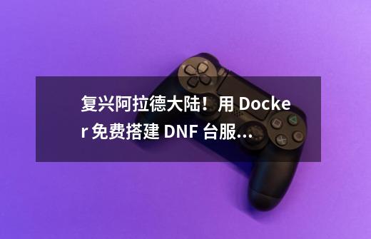 复兴阿拉德大陆！用 Docker 免费搭建 DNF 台服（干货）：手把手教程-第1张-游戏相关-智辉科技