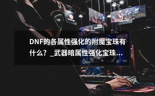 DNF的各属性强化的附魔宝珠有什么？_武器暗属性强化宝珠有哪些-第1张-游戏相关-智辉科技