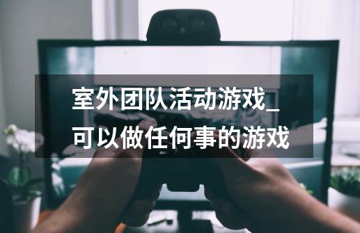 室外团队活动游戏_可以做任何事的游戏-第1张-游戏相关-智辉科技