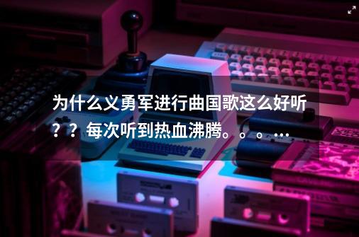 为什么义勇军进行曲国歌这么好听？？每次听到热血沸腾。。。_胜利之日歌曲-第1张-游戏相关-智辉科技