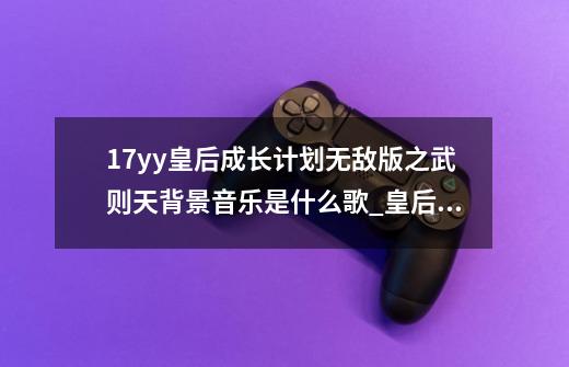 17yy皇后成长计划无敌版之武则天背景音乐是什么歌_皇后养成计划苹果无敌版-第1张-游戏相关-智辉科技