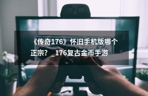 《传奇1.76》怀旧手机版哪个正宗？_176复古金币手游-第1张-游戏相关-智辉科技