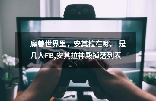 魔兽世界里，安其拉在哪。 是几人FB,安其拉神殿掉落列表-第1张-游戏相关-智辉科技