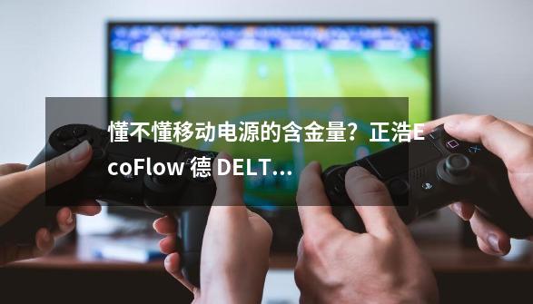 懂不懂移动电源的含金量？正浩EcoFlow 德 DELTA 2 移动电源拆解-第1张-游戏相关-智辉科技