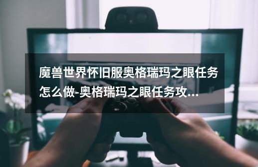 魔兽世界怀旧服奥格瑞玛之眼任务怎么做-奥格瑞玛之眼任务攻略,魔兽世界怀旧服收集情报任务怎么做-第1张-游戏相关-智辉科技