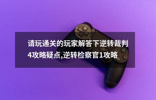 请玩通关的玩家解答下逆转裁判4攻略疑点,逆转检察官1攻略-第1张-游戏相关-智辉科技