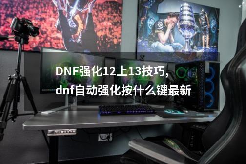 DNF强化12上13技巧,dnf自动强化按什么键最新-第1张-游戏相关-智辉科技