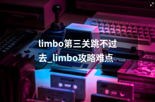 limbo第三关跳不过去_limbo攻略难点-第1张-游戏相关-智辉科技