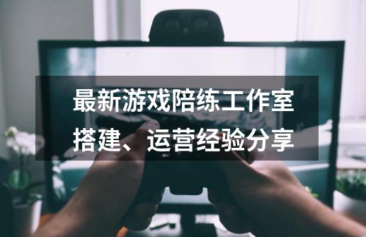 最新游戏陪练工作室搭建、运营经验分享-第1张-游戏相关-智辉科技