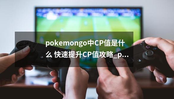 pokemongo中CP值是什么 快速提升CP值攻略_pokemongoCP值怎么看-第1张-游戏相关-智辉科技