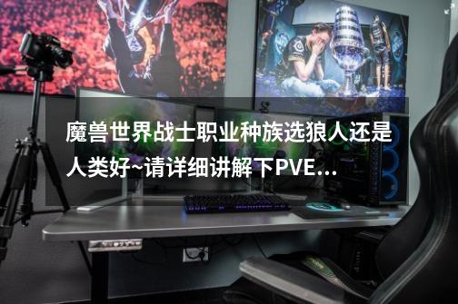 魔兽世界战士职业种族选狼人还是人类好~请详细讲解下PVE和PVP2种族之间的优势 谢谢_魔兽世界狼人天赋-第1张-游戏相关-智辉科技