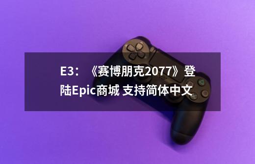 E3：《赛博朋克2077》登陆Epic商城 支持简体中文-第1张-游戏相关-智辉科技