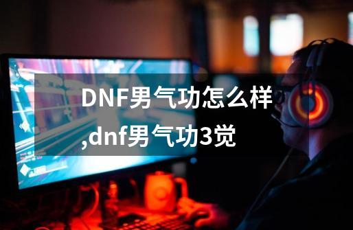 DNF男气功怎么样,dnf男气功3觉-第1张-游戏相关-智辉科技