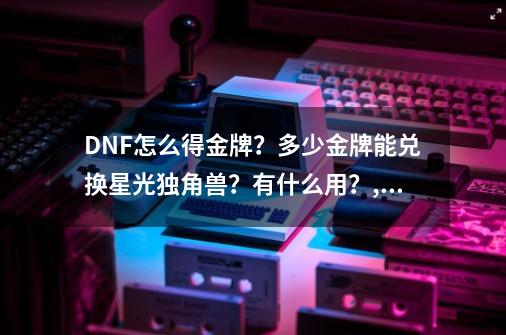 DNF怎么得金牌？多少金牌能兑换星光独角兽？有什么用？,DNF星光独角兽是什么-第1张-游戏相关-智辉科技