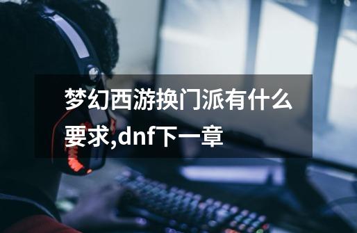 梦幻西游换门派有什么要求,dnf下一章-第1张-游戏相关-智辉科技