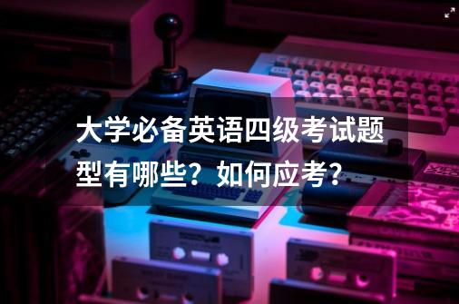 大学必备英语四级考试题型有哪些？如何应考？-第1张-游戏相关-智辉科技