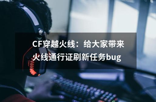 CF穿越火线：给大家带来火线通行证刷新任务bug-第1张-游戏相关-智辉科技