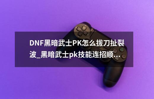 DNF黑暗武士PK怎么拔刀扯裂波_黑暗武士pk技能连招顺序-第1张-游戏相关-智辉科技