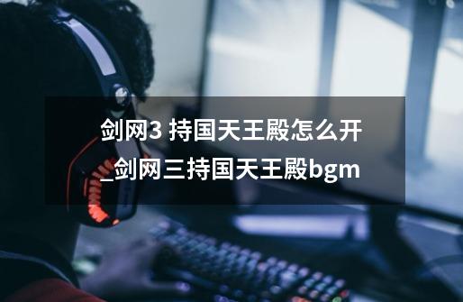 剑网3 持国天王殿怎么开_剑网三持国天王殿bgm-第1张-游戏相关-智辉科技