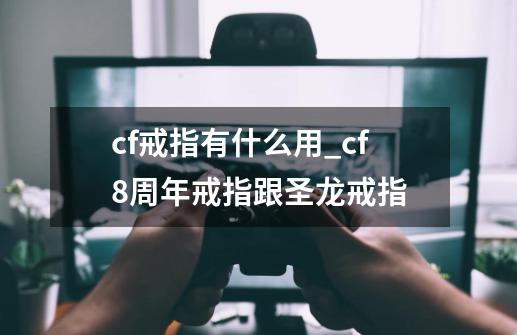 cf戒指有什么用_cf8周年戒指跟圣龙戒指-第1张-游戏相关-智辉科技