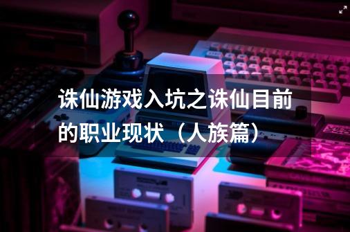 诛仙游戏入坑之诛仙目前的职业现状（人族篇）-第1张-游戏相关-智辉科技