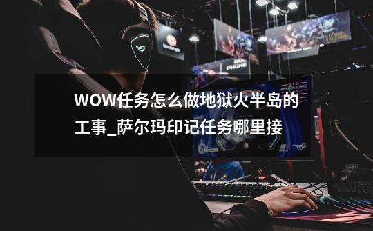 WOW任务怎么做地狱火半岛的工事_萨尔玛印记任务哪里接-第1张-游戏相关-智辉科技